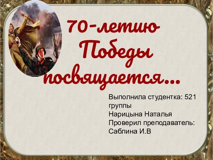 70-летию  Победы посвящается…Выполнила студентка: 521 группыНарицына НатальяПроверил преподаватель:Саблина И.В