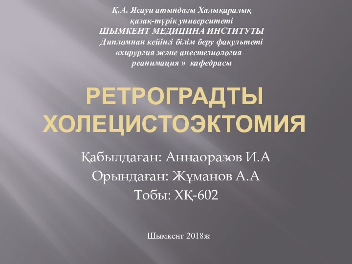 РЕТРОГРАДТЫ ХОЛЕЦИСТОЭКТОМИЯҚабылдаған: Аннаоразов И.АОрындаған: Жұманов А.АТобы: ХҚ-602Қ.А. Ясауи атындағы Халықаралық  қазақ-түрік