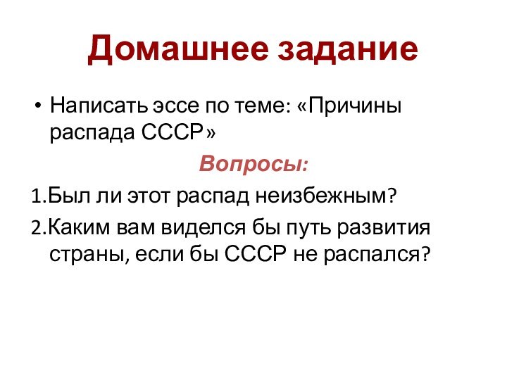 Домашнее заданиеНаписать эссе по теме: «Причины распада СССР»Вопросы:1.Был ли этот распад неизбежным?2.Каким