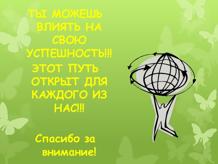 ТЫ МОЖЕШЬ ВЛИЯТЬ НА СВОЮ УСПЕШНОСТЬ!!!ЭТОТ ПУТЬ ОТКРЫТ ДЛЯ КАЖДОГО ИЗ НАС!!!Спасибо за внимание!