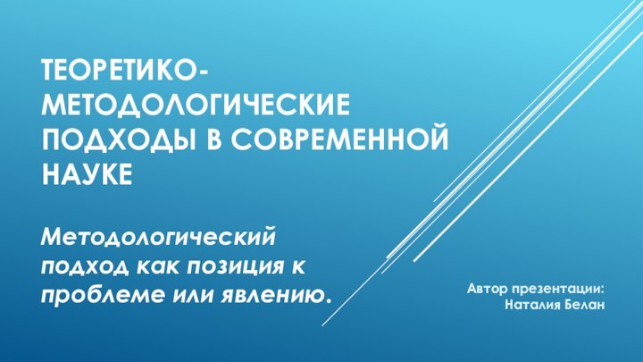 ТЕОРЕТИКО-МЕТОДОЛОГИЧЕСКИЕ ПОДХОДЫ В СОВРЕМЕННОЙ НАУКЕМетодологический подход как позиция к проблеме или явлению. Автор презентации: Наталия Белан