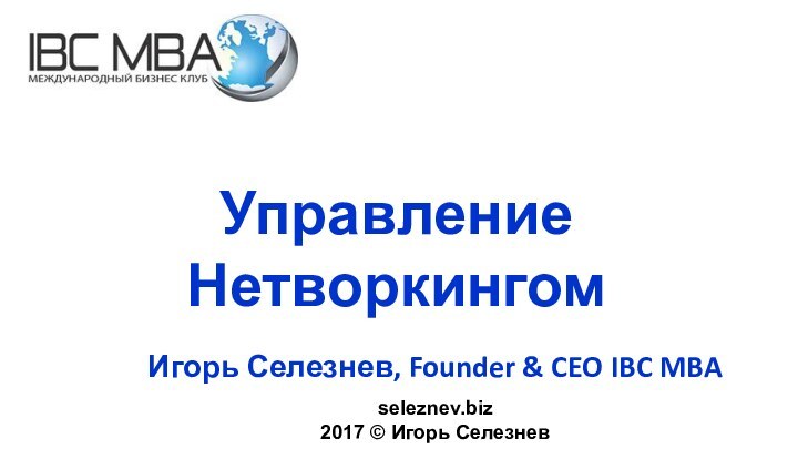 Игорь Селезнев, Founder & CEO IBC MBAУправление Нетворкингомseleznev.biz 2017 © Игорь Селезнев