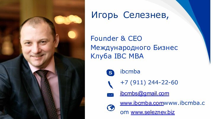 Игорь	Селезнев,Founder & CEOМеждународного Бизнес Клуба IBC MBAibcmba+7 (911) 244-22-60ibcmbs@gmail.comwww.ibcmba.comwww.ibcmba.com www.seleznev.biz