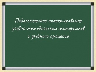 Педагогическое проектирование учебно-методических материалов и учебного процесса