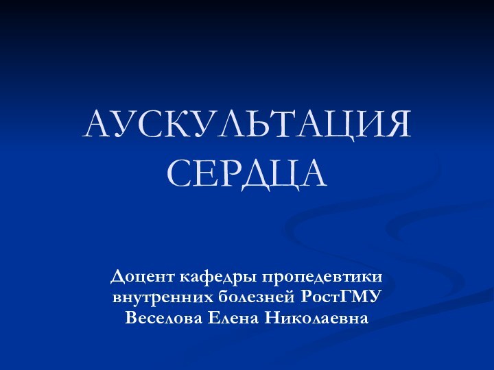 АУСКУЛЬТАЦИЯ СЕРДЦА Доцент кафедры пропедевтики внутренних болезней РостГМУ Веселова Елена Николаевна