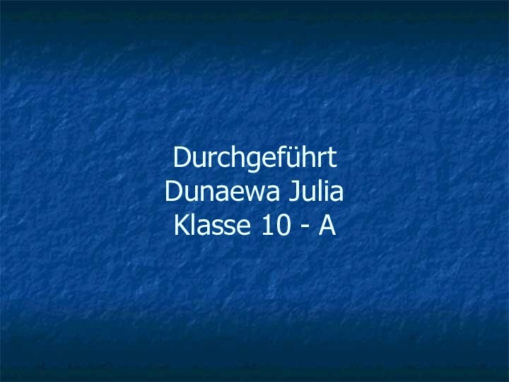 Durchgeführt  Dunaewa Julia Klasse 10 - A