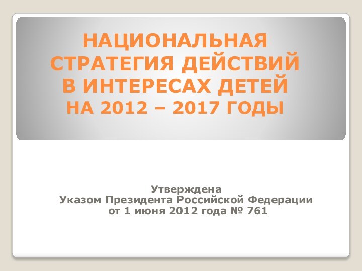 НАЦИОНАЛЬНАЯ СТРАТЕГИЯ ДЕЙСТВИЙ  В ИНТЕРЕСАХ ДЕТЕЙ  НА 2012 – 2017