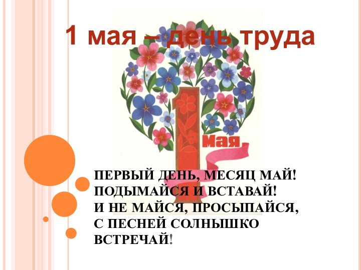 ПЕРВЫЙ ДЕНЬ, МЕСЯЦ МАЙ!  ПОДЫМАЙСЯ И ВСТАВАЙ!  И НЕ МАЙСЯ,