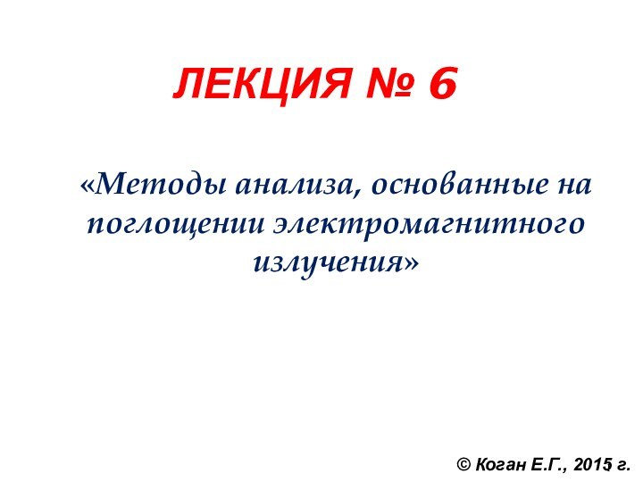 ЛЕКЦИЯ № 6«Методы анализа, основанные на поглощении электромагнитного излучения» © Коган Е.Г., 2015 г.