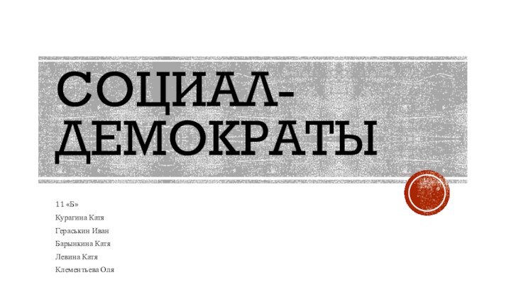 СОЦИАЛ-ДЕМОКРАТЫ11 «Б»Курагина КатяГераськин ИванБарынкина КатяЛевина Катя Клементьева Оля