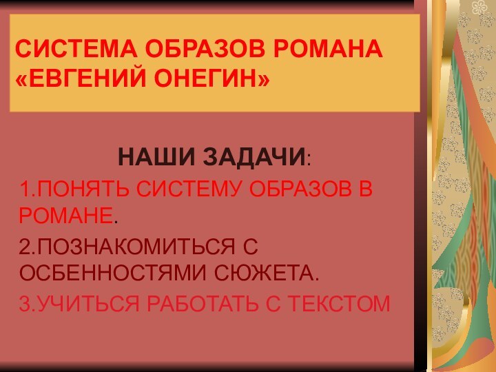 СИСТЕМА ОБРАЗОВ РОМАНА «ЕВГЕНИЙ ОНЕГИН»НАШИ ЗАДАЧИ:1.ПОНЯТЬ СИСТЕМУ ОБРАЗОВ В РОМАНЕ.2.ПОЗНАКОМИТЬСЯ С ОСБЕННОСТЯМИ СЮЖЕТА.3.УЧИТЬСЯ РАБОТАТЬ С ТЕКСТОМ