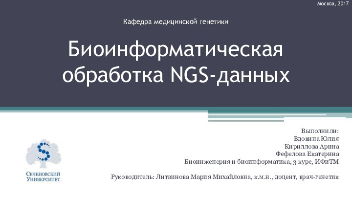 Биоинформатическая обработка NGS-данныхВыполнили:Вдовина ЮлияКириллова АринаФефелова ЕкатеринаБиоинженерия и биоинформатика, 3 курс, ИФиТМРуководитель: Литвинова