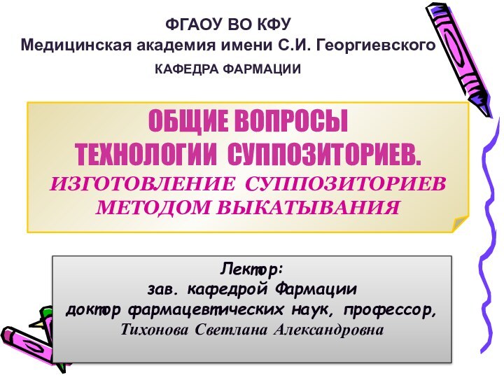 ОБЩИЕ ВОПРОСЫ ТЕХНОЛОГИИ СУППОЗИТОРИЕВ. ИЗГОТОВЛЕНИЕ СУППОЗИТОРИЕВ МЕТОДОМ ВЫКАТЫВАНИЯЛектор: зав. кафедрой Фармации доктор