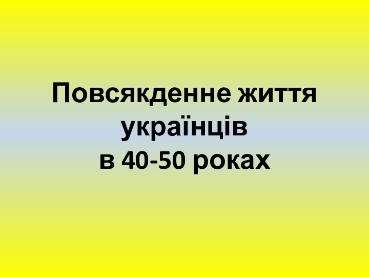 Повсякденне життя українців  в 40-50 роках