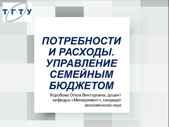 ПОТРЕБНОСТИ И РАСХОДЫ.УПРАВЛЕНИЕ СЕМЕЙНЫМ БЮДЖЕТОМКоробова Ольга Викторовна, доцент кафедры «Менеджмент», кандидат экономически наук