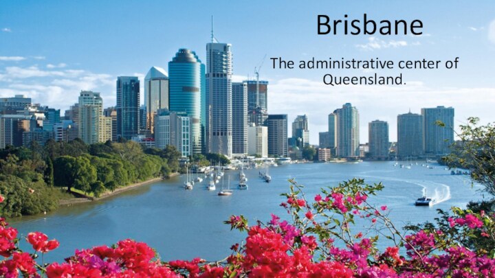 Brisbane The administrative center of Queensland.