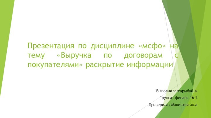 Презентация по дисциплине «мсфо» на тему «Выручка по договорам с покупателями» раскрытие информацииВыполнила:сарыбай.мГруппа: финанс 16-2Проверила: Макишева.ж.а