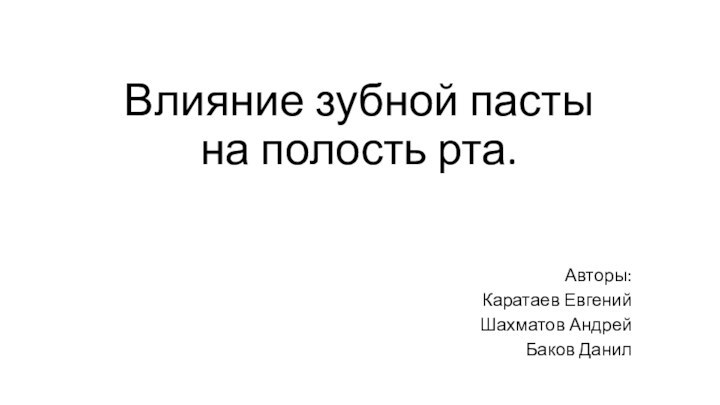 Влияние зубной пасты на полость рта.Авторы:Каратаев ЕвгенийШахматов АндрейБаков Данил