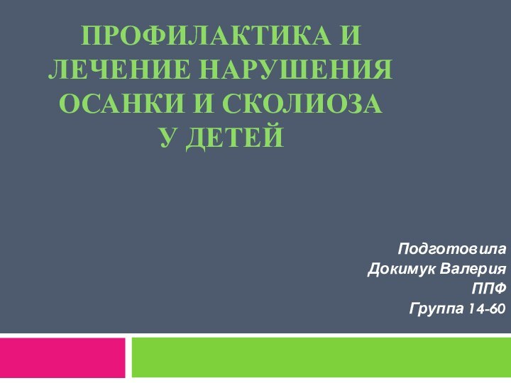 ПРОФИЛАКТИКА И ЛЕЧЕНИЕ НАРУШЕНИЯ ОСАНКИ И СКОЛИОЗА У ДЕТЕЙ Подготовила Докимук ВалерияППФ Группа 14-60