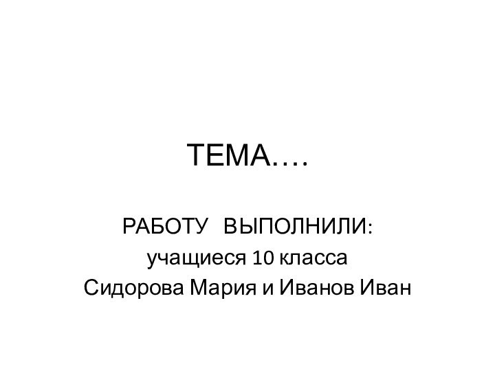 ТЕМА….РАБОТУ  ВЫПОЛНИЛИ:учащиеся 10 классаСидорова Мария и Иванов Иван