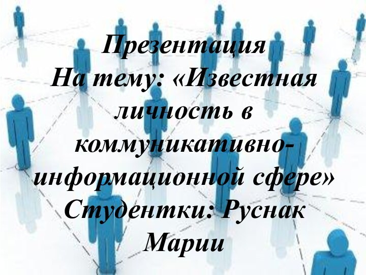 ПрезентацияНа тему: «Известная личность в коммуникативно-информационной сфере»Студентки: Руснак Марии