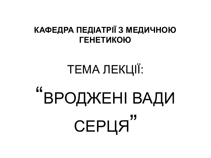 КАФЕДРА ПЕДІАТРІЇ З МЕДИЧНОЮ ГЕНЕТИКОЮТЕМА ЛЕКЦІЇ:“ВРОДЖЕНІ ВАДИ СЕРЦЯ”