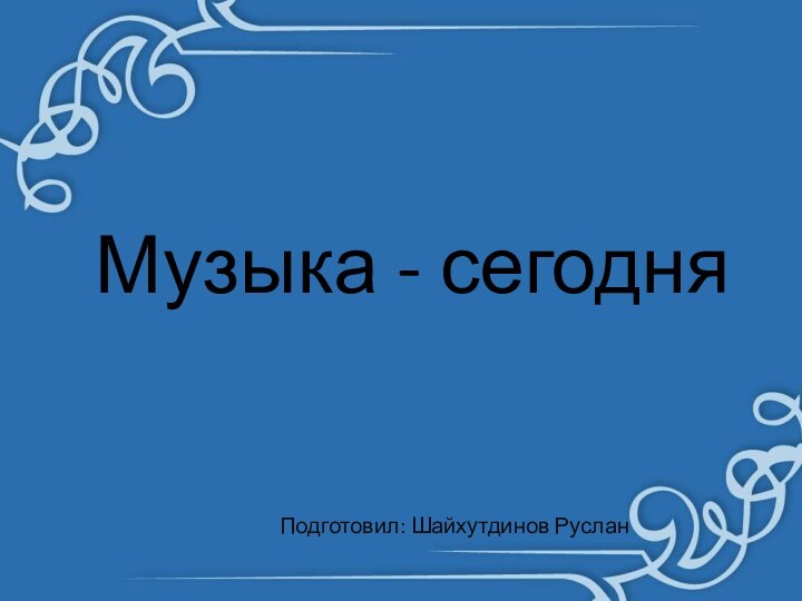 Музыка - сегодняПодготовил: Шайхутдинов Руслан