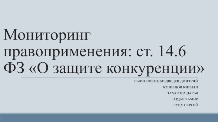 Мониторинг правоприменения: ст. 14.6  ФЗ «О защите конкуренции»ВЫПОЛНИЛИ: МЕДВЕДЕВ ДМИТРИЙКУЗНЕЦОВ КИРИЛЛЗАХАРОВА ДАРЬЯАРДАЕВ АМИРГУЦУ СЕРГЕЙ