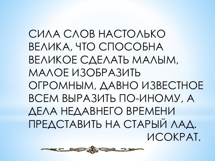 СИЛА СЛОВ НАСТОЛЬКО ВЕЛИКА, ЧТО СПОСОБНА ВЕЛИКОЕ СДЕЛАТЬ МАЛЫМ, МАЛОЕ ИЗОБРАЗИТЬ ОГРОМНЫМ,