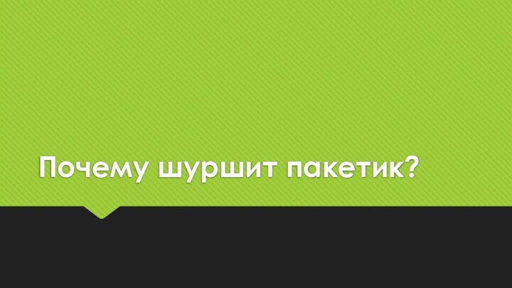 Почему шуршит пакетик?