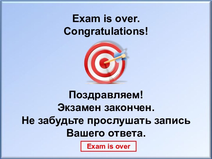 Exam is over.Congratulations!Поздравляем! Экзамен закончен.Не забудьте прослушать запись Вашего ответа.Exam is over