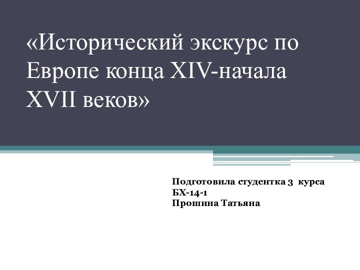 «Исторический экскурс по Европе конца XIV-начала XVII веков»Подготовила студентка 3 курсаБХ-14-1 Прошина Татьяна