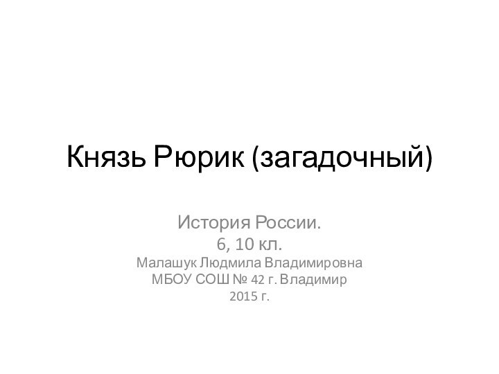 Князь Рюрик (загадочный)История России.6, 10 кл.Малашук Людмила ВладимировнаМБОУ СОШ № 42 г. Владимир 2015 г.