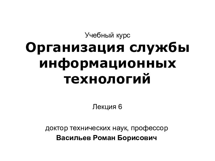 доктор технических наук, профессор Васильев Роман БорисовичУчебный курсОрганизация службы информационных технологийЛекция 6