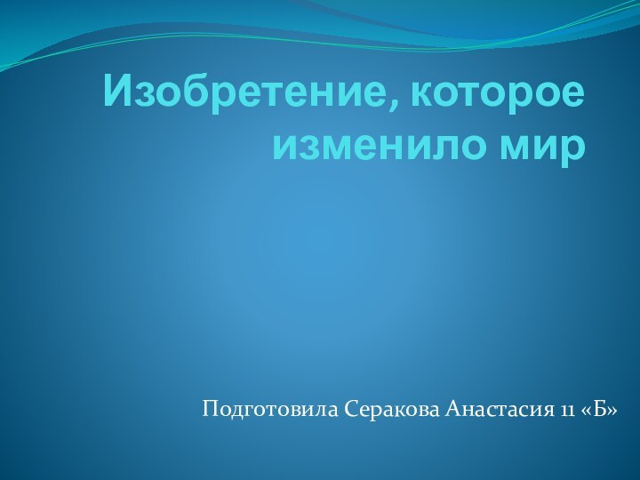 Изобретение, которое изменило мир Подготовила Серакова Анастасия 11 «Б»