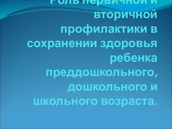 Роль первичной и вторичной профилактики в сохранении здоровья ребенка преддошкольного, дошкольного и школьного возраста.