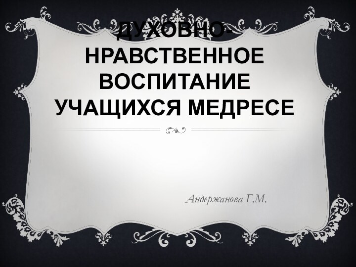 ДУХОВНО-НРАВСТВЕННОЕ ВОСПИТАНИЕ УЧАЩИХСЯ МЕДРЕСЕАндержанова Г.М.