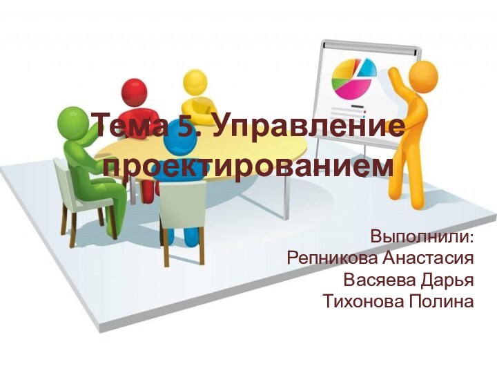 Тема 5. Управление проектированием Выполнили:Репникова АнастасияВасяева ДарьяТихонова Полина