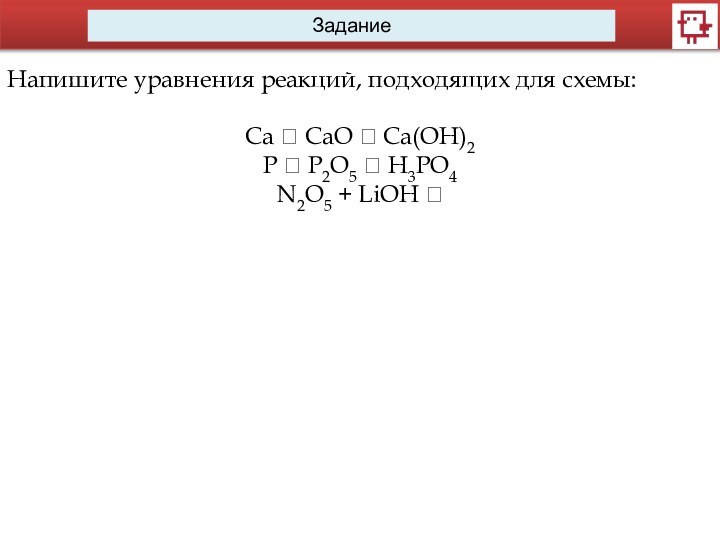 ЗаданиеНапишите уравнения реакций, подходящих для схемы:Ca ? CaO ? Ca(OH)2P ? P2O5