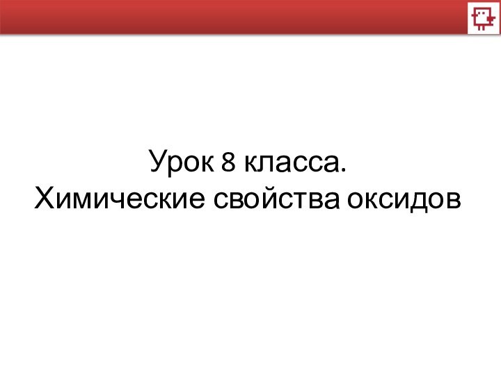 Урок 8 класса.Химические свойства оксидов