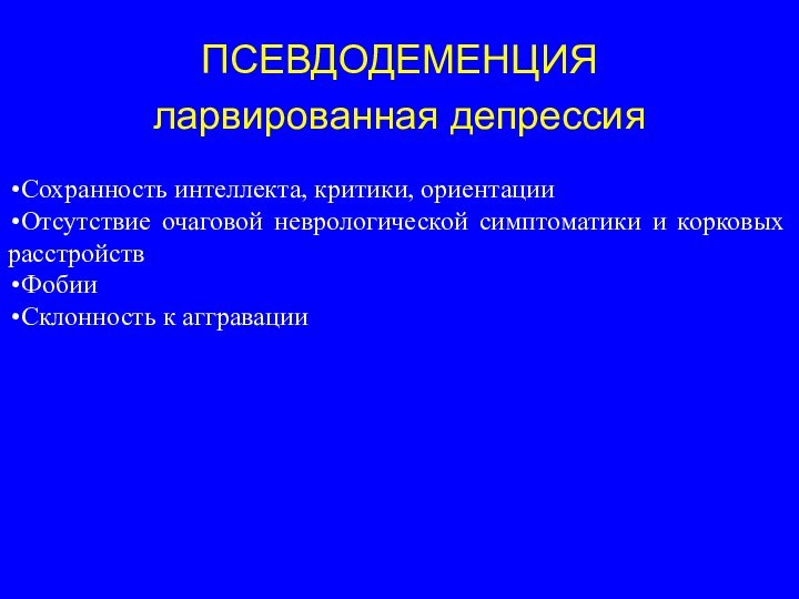 ПСЕВДОДЕМЕНЦИЯларвированная депрессияСохранность интеллекта, критики, ориентацииОтсутствие очаговой неврологической симптоматики и корковых расстройствФобииСклонность к аггравации