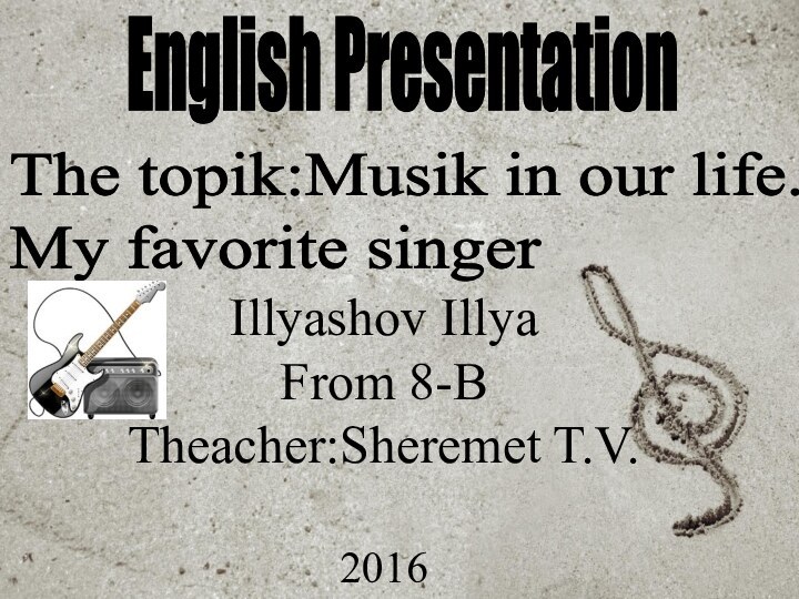 English PresentationIllyashov Illya From 8-BTheacher:Sheremet T.V.2016The topik:Musik in our life.  My favorite singer