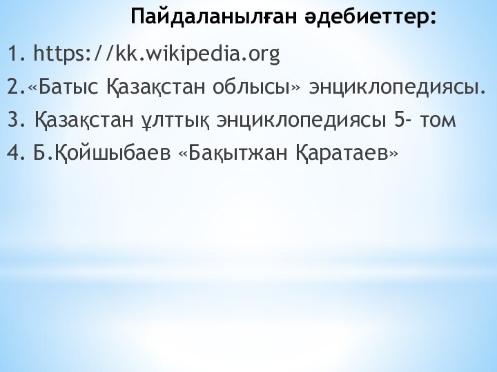 Пaйдaлaнылғaн әдебиеттер:1. https://kk.wikipedia.org2.«Бaтыc Қaзaқcтaн облыcы» энциклопедияcы. 3. Қaзaқcтaн ұлттық энциклопедияcы 5- том 4. Б.Қойшыбaев «Бaқытжaн Қaрaтaев»