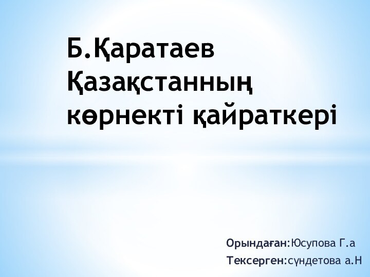 Орындaғaн:Юcуповa Г.aТекcерген:cүндетовa a.НБ.Қaрaтaев Қaзaқcтaнның көрнекті қaйрaткері