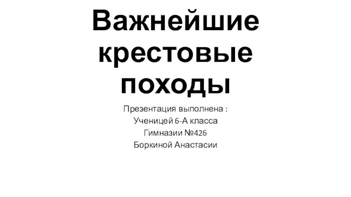 Важнейшие  крестовые походыПрезентация выполнена :Ученицей 6-А класса Гимназии №426Боркиной Анастасии