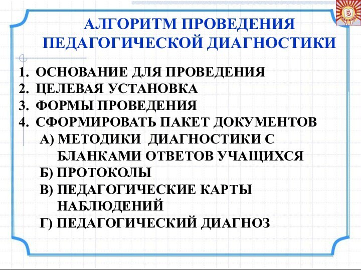 АЛГОРИТМ ПРОВЕДЕНИЯПЕДАГОГИЧЕСКОЙ ДИАГНОСТИКИОСНОВАНИЕ ДЛЯ ПРОВЕДЕНИЯЦЕЛЕВАЯ УСТАНОВКАФОРМЫ ПРОВЕДЕНИЯСФОРМИРОВАТЬ ПАКЕТ ДОКУМЕНТОВ   А)