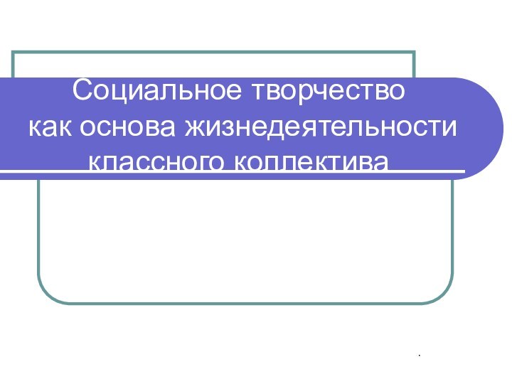 Социальное творчество  как основа жизнедеятельности классного коллектива.