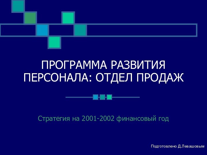 ПРОГРАММА РАЗВИТИЯ ПЕРСОНАЛА: ОТДЕЛ ПРОДАЖСтратегия на 2001-2002 финансовый годПодготовлено Д.Левашовым