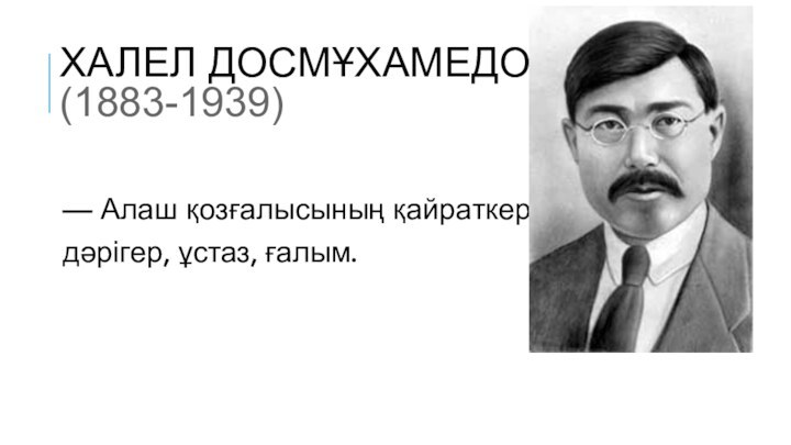 ХАЛЕЛ ДОСМҰХАМЕДОВ    (1883-1939) — Алаш қозғалысының қайраткері, дәрігер, ұстаз, ғалым.