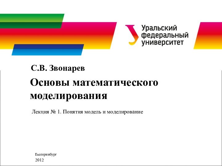 Основы математического моделированияС.В. ЗвонаревЛекция № 1. Понятия модель и моделированиеЕкатеринбург 2012